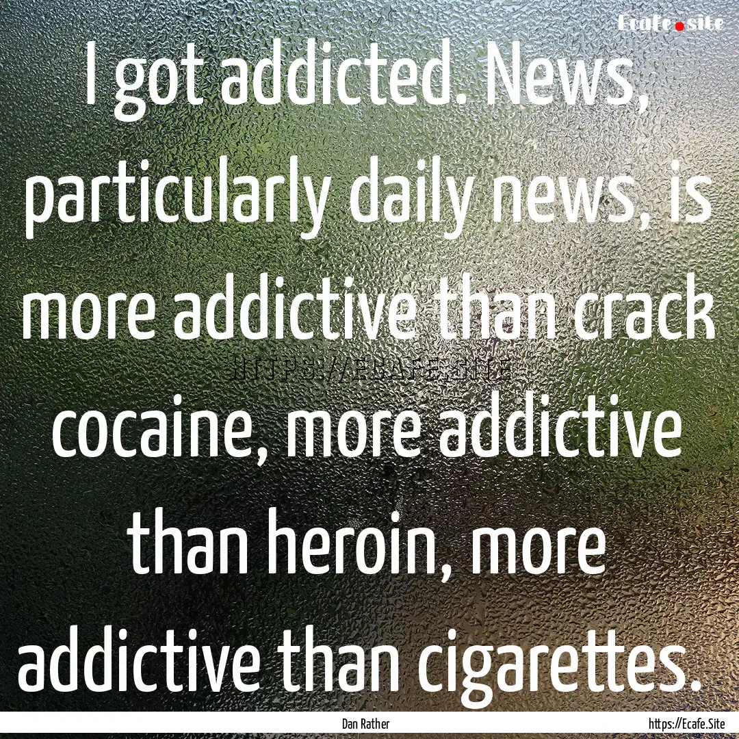 I got addicted. News, particularly daily.... : Quote by Dan Rather