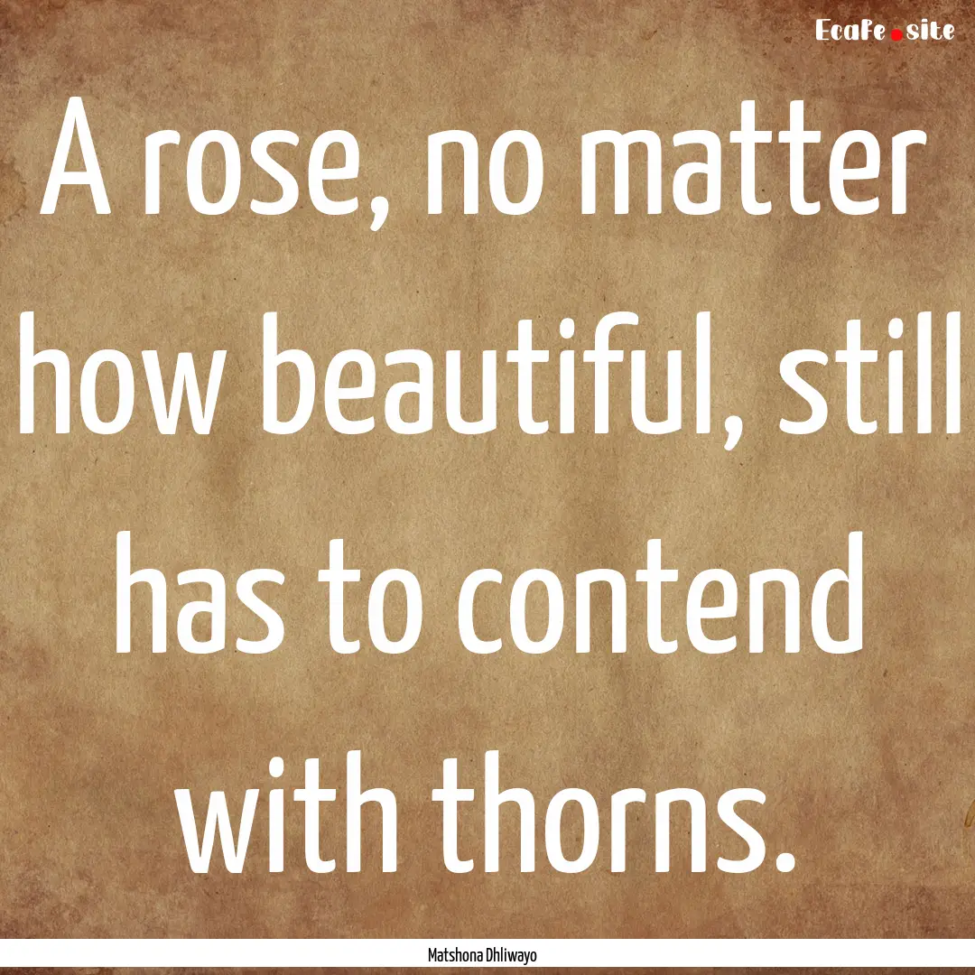 A rose, no matter how beautiful, still has.... : Quote by Matshona Dhliwayo