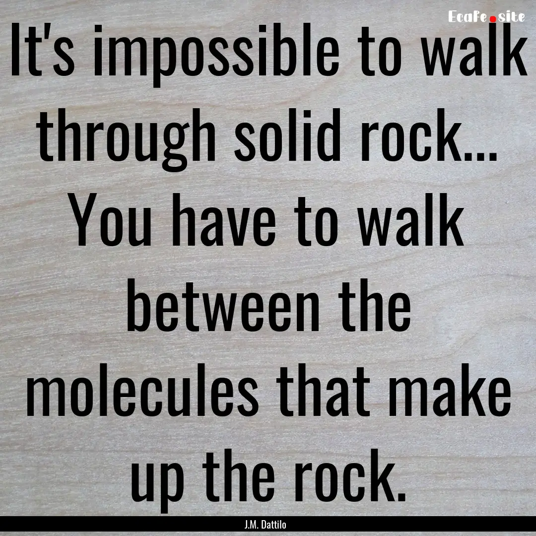 It's impossible to walk through solid rock....... : Quote by J.M. Dattilo