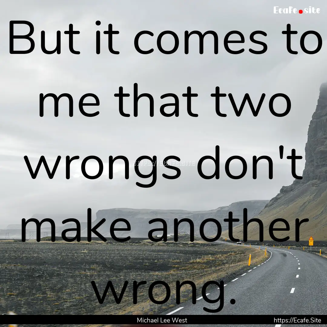 But it comes to me that two wrongs don't.... : Quote by Michael Lee West