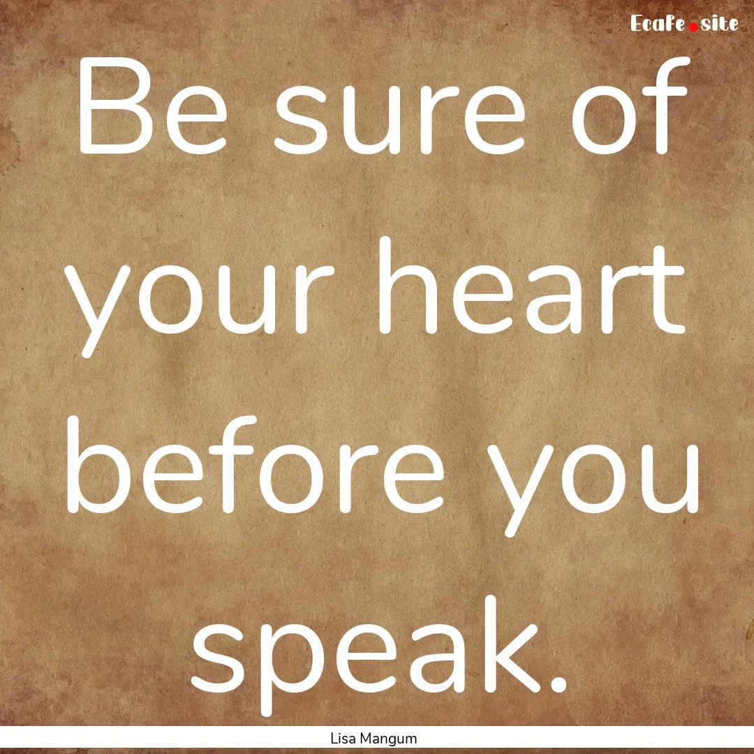 Be sure of your heart before you speak. : Quote by Lisa Mangum