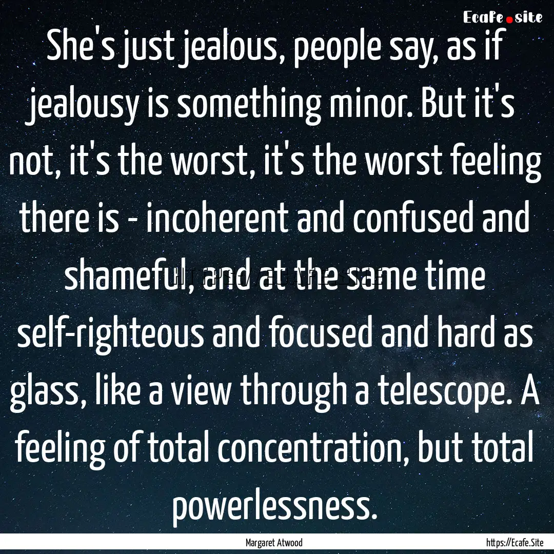 She's just jealous, people say, as if jealousy.... : Quote by Margaret Atwood