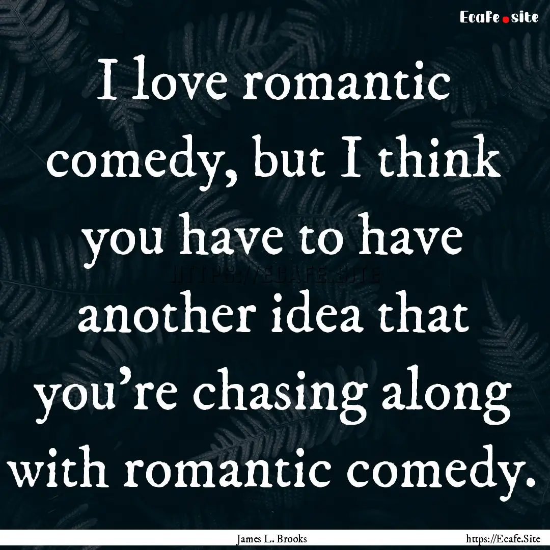 I love romantic comedy, but I think you have.... : Quote by James L. Brooks