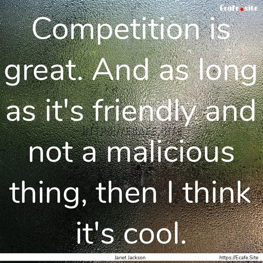 Competition is great. And as long as it's.... : Quote by Janet Jackson