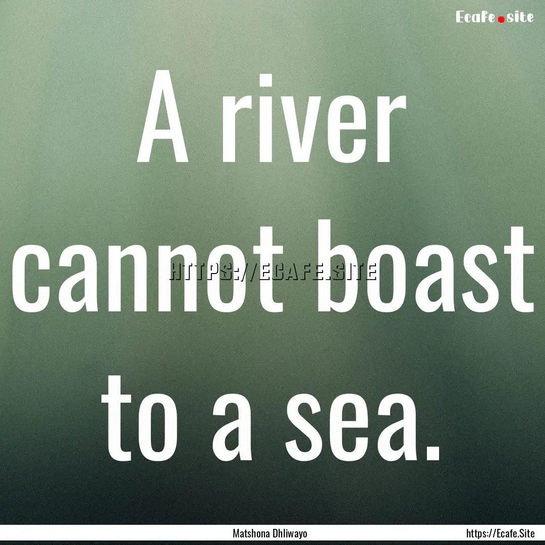 A river cannot boast to a sea. : Quote by Matshona Dhliwayo