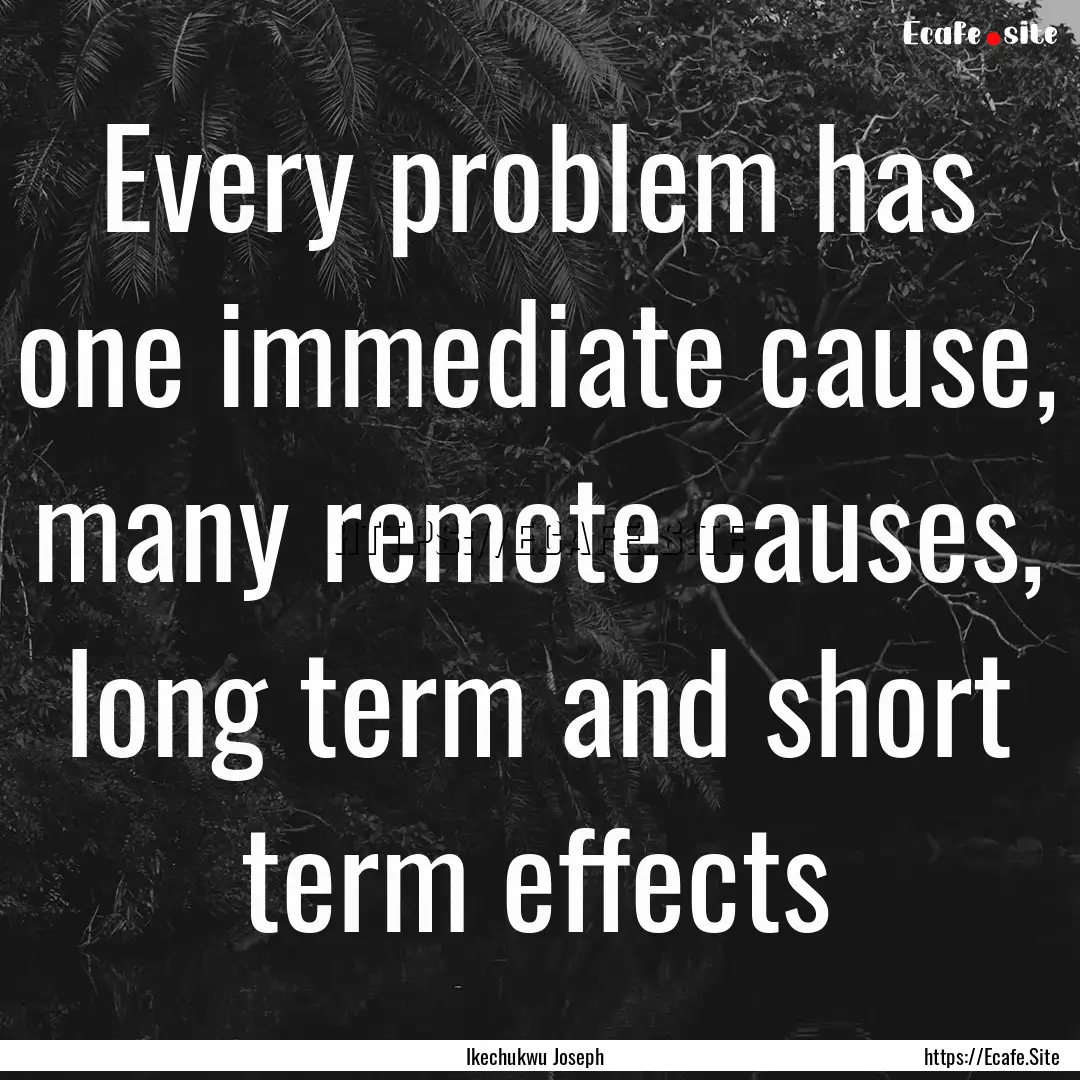 Every problem has one immediate cause, many.... : Quote by Ikechukwu Joseph