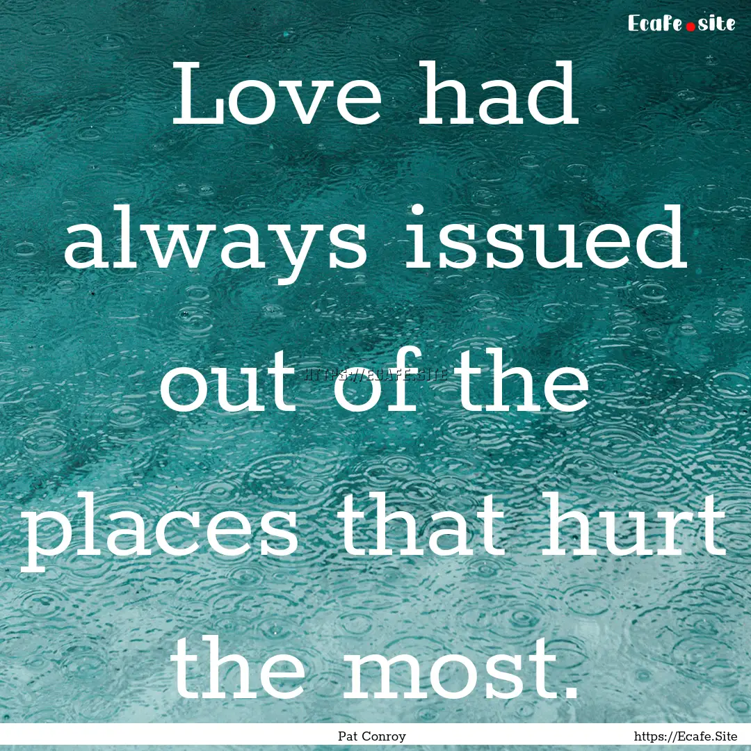 Love had always issued out of the places.... : Quote by Pat Conroy