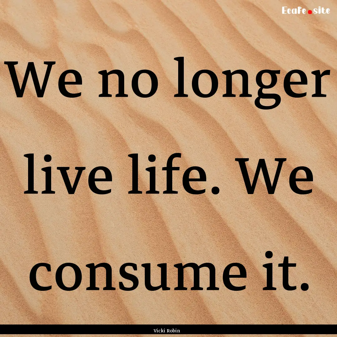 We no longer live life. We consume it. : Quote by Vicki Robin