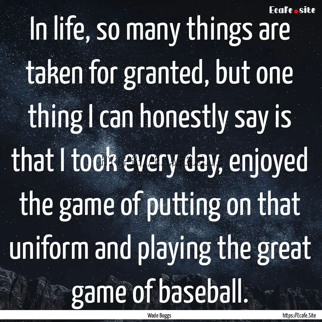 In life, so many things are taken for granted,.... : Quote by Wade Boggs