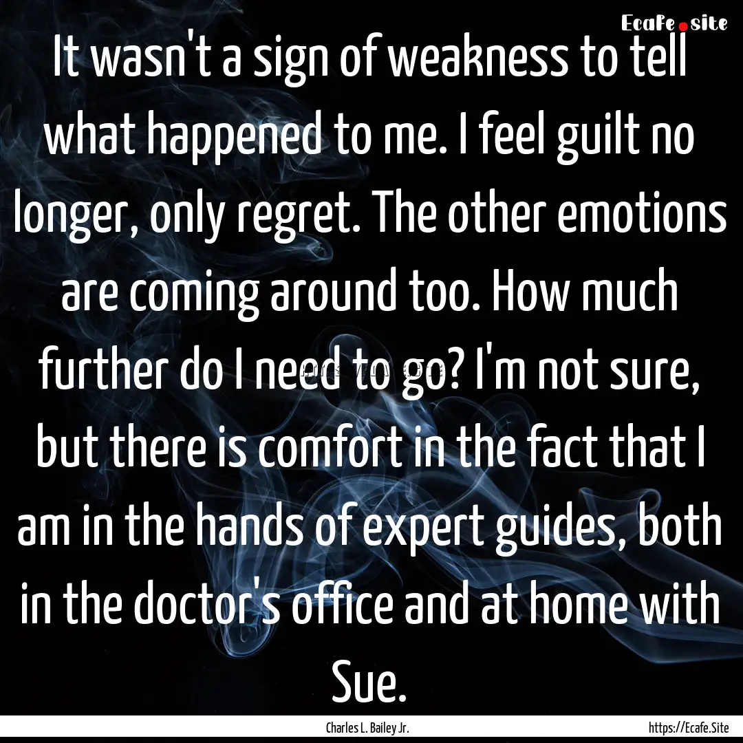 It wasn't a sign of weakness to tell what.... : Quote by Charles L. Bailey Jr.