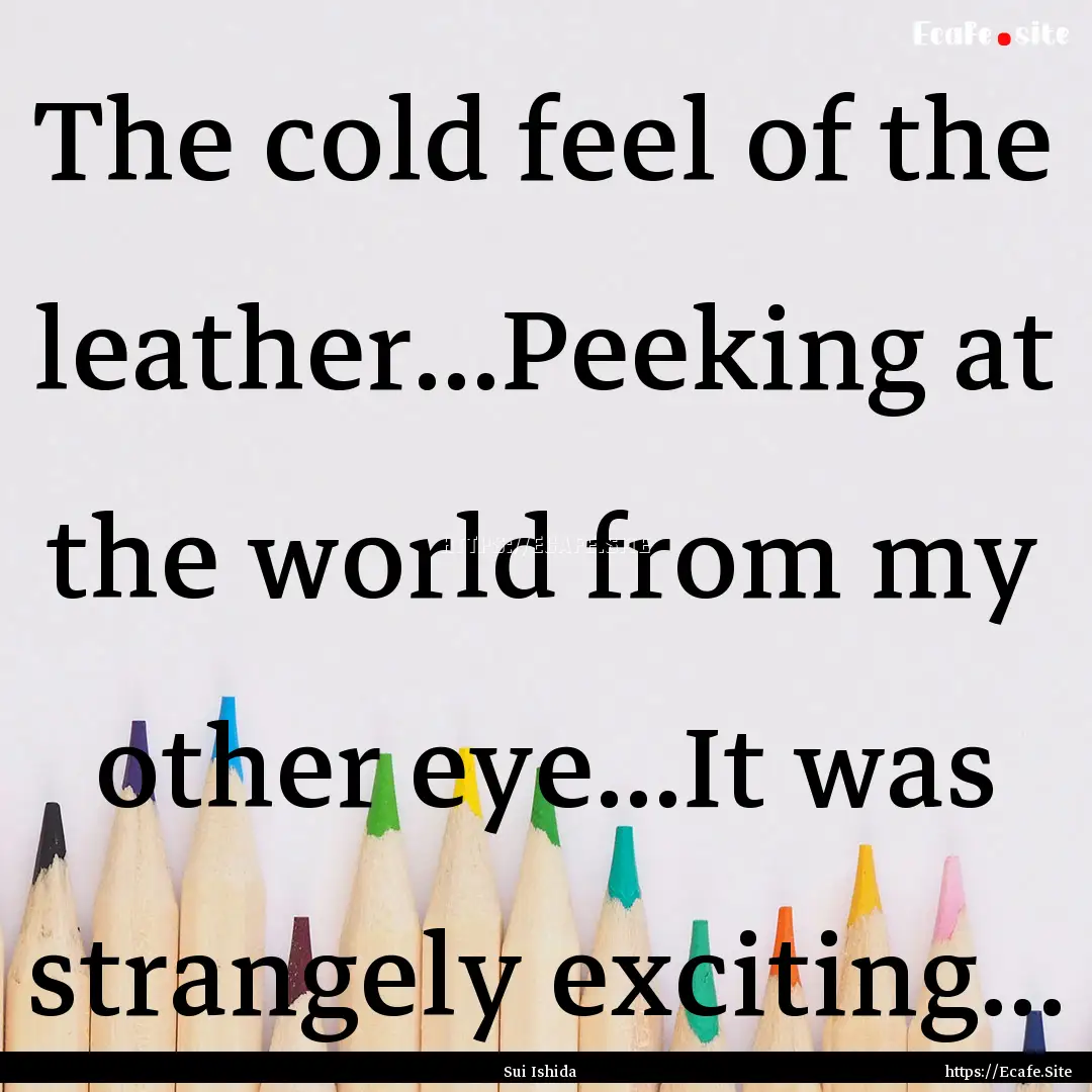 The cold feel of the leather...Peeking at.... : Quote by Sui Ishida