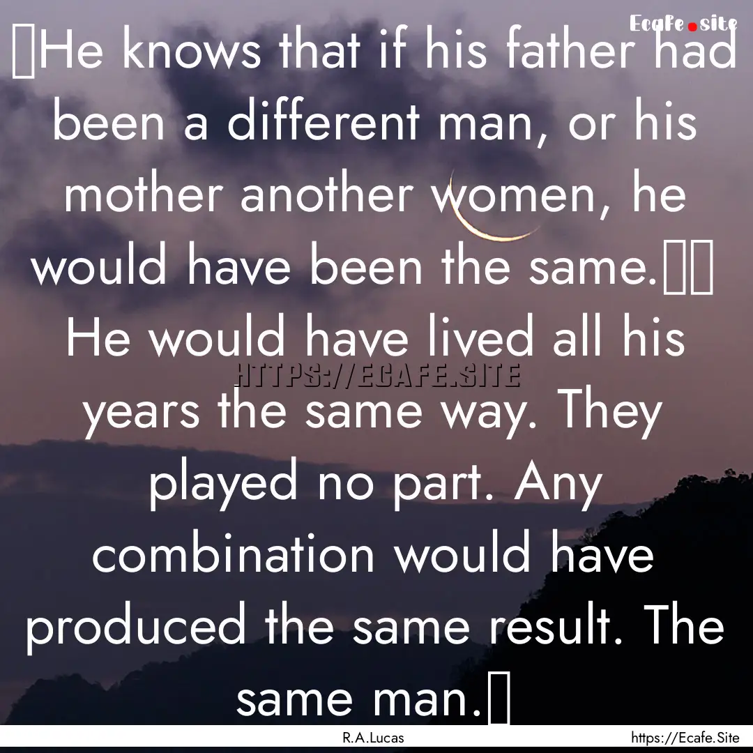  He knows that if his father had been a.... : Quote by R.A.Lucas