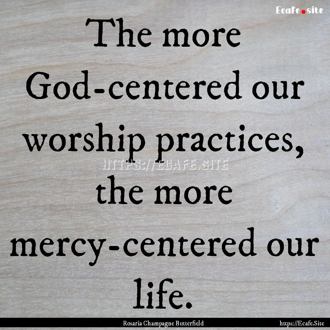 The more God-centered our worship practices,.... : Quote by Rosaria Champagne Butterfield