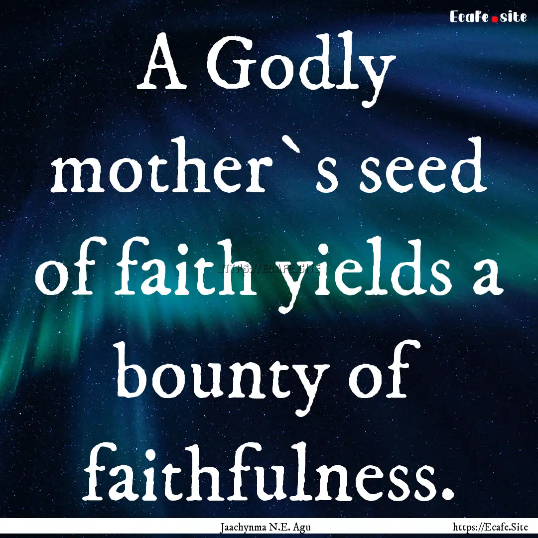 A Godly mother`s seed of faith yields a bounty.... : Quote by Jaachynma N.E. Agu