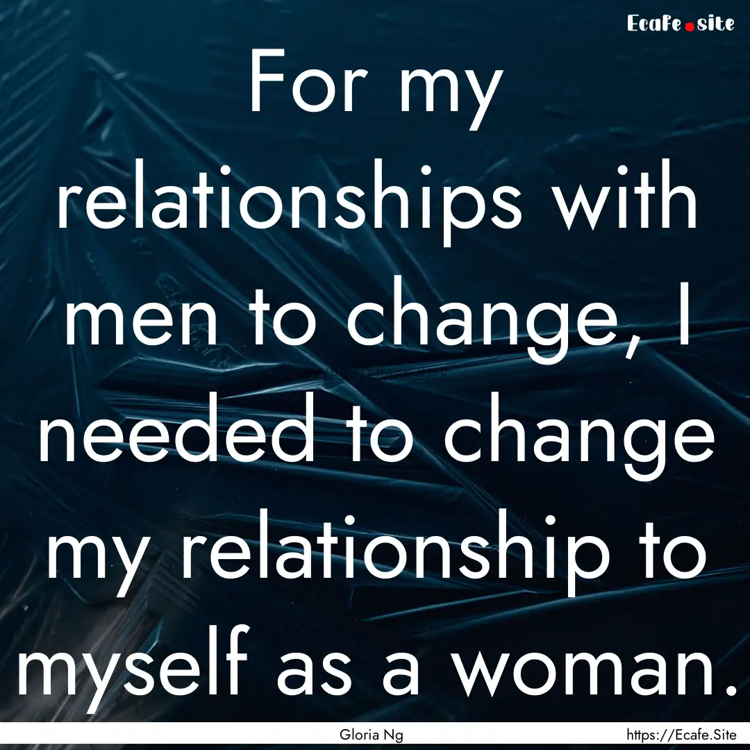 For my relationships with men to change,.... : Quote by Gloria Ng