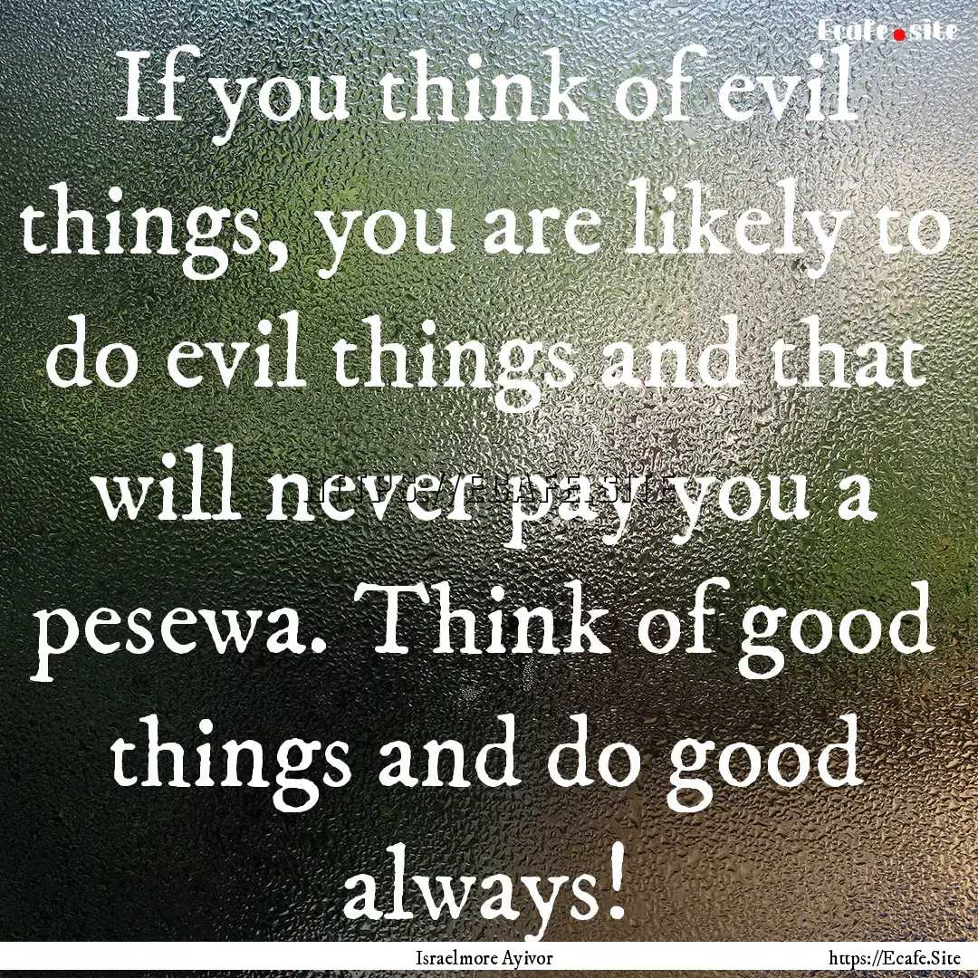 If you think of evil things, you are likely.... : Quote by Israelmore Ayivor