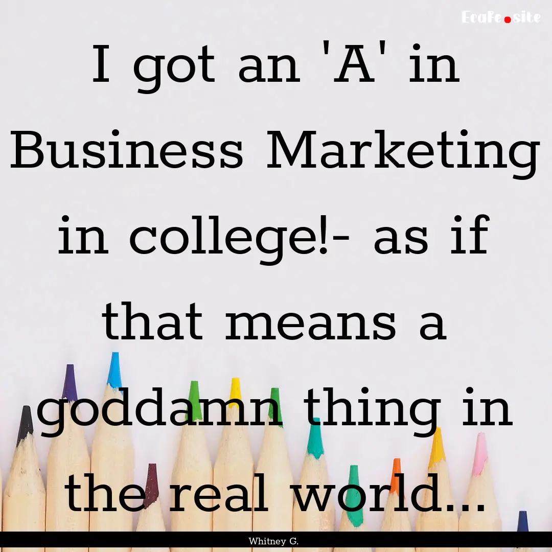 I got an 'A' in Business Marketing in college!-.... : Quote by Whitney G.