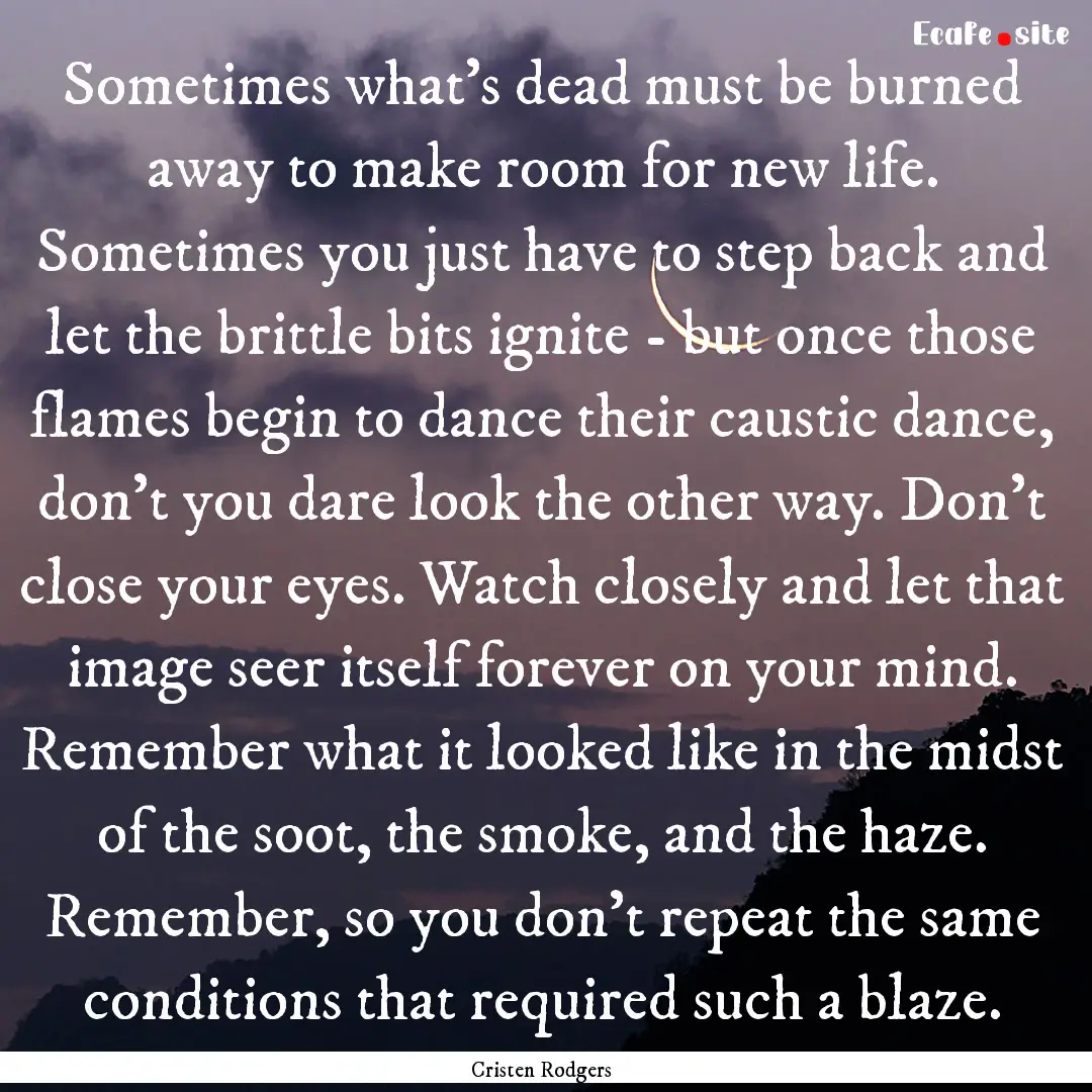 Sometimes what’s dead must be burned away.... : Quote by Cristen Rodgers