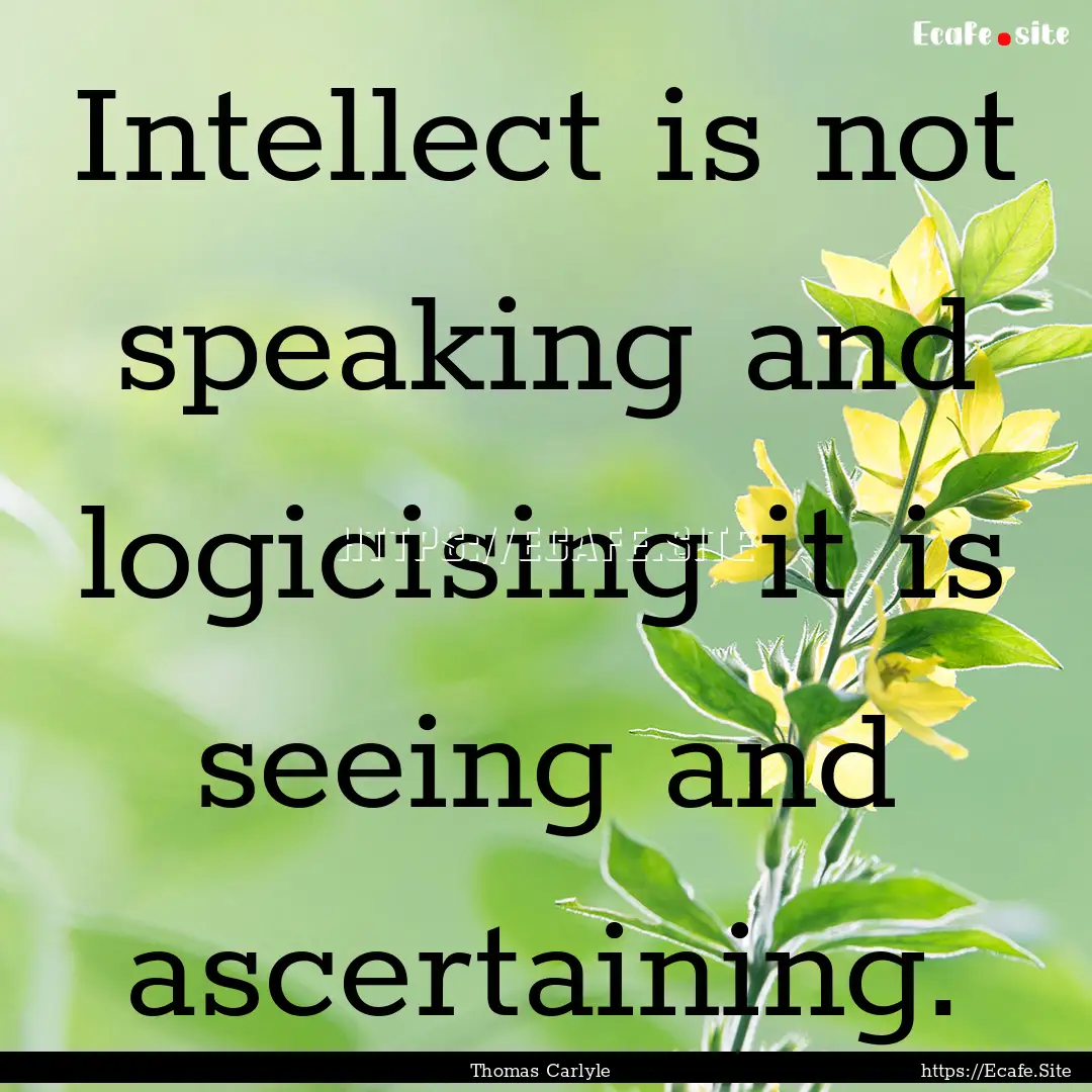 Intellect is not speaking and logicising.... : Quote by Thomas Carlyle