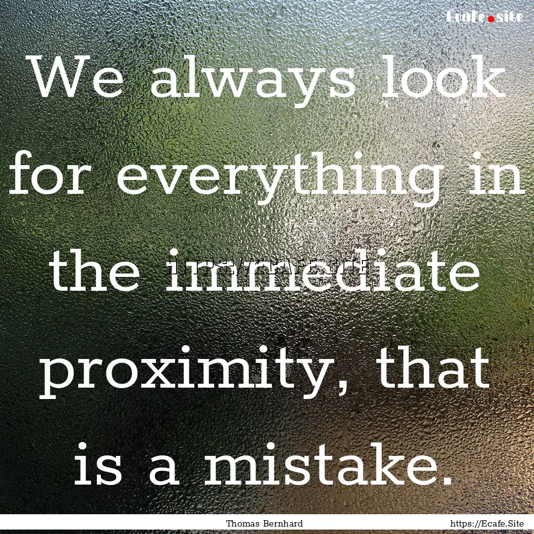 We always look for everything in the immediate.... : Quote by Thomas Bernhard