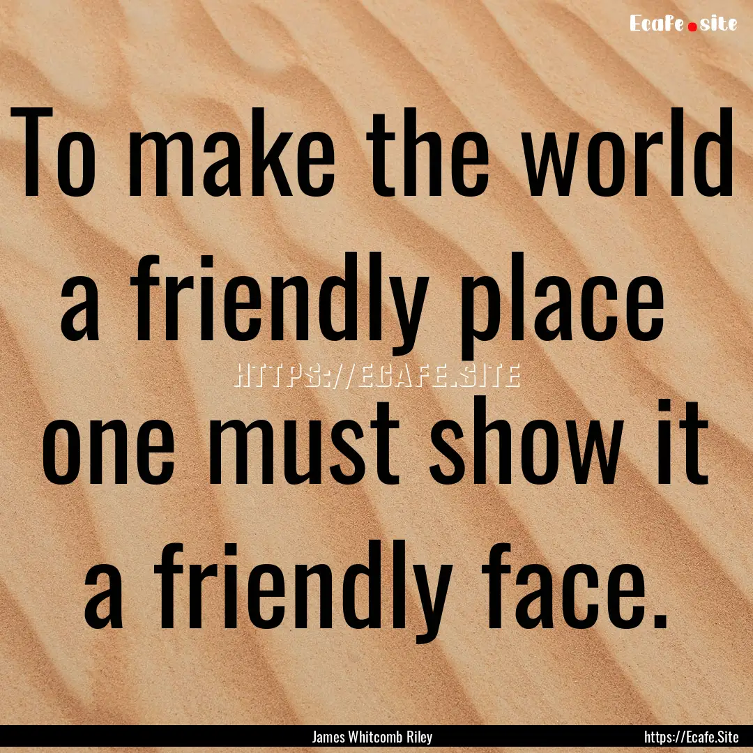 To make the world a friendly place one must.... : Quote by James Whitcomb Riley