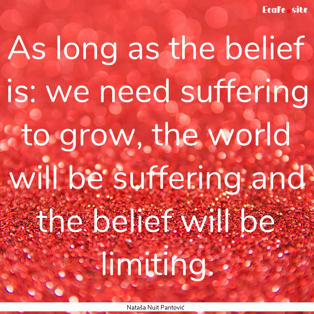 As long as the belief is: we need suffering.... : Quote by Nataša Nuit Pantović