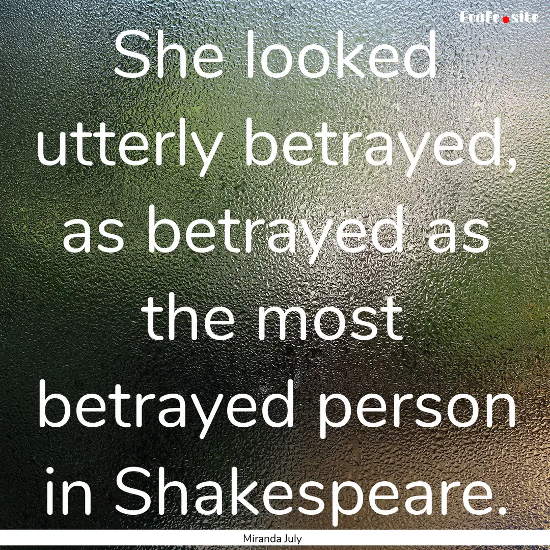 She looked utterly betrayed, as betrayed.... : Quote by Miranda July