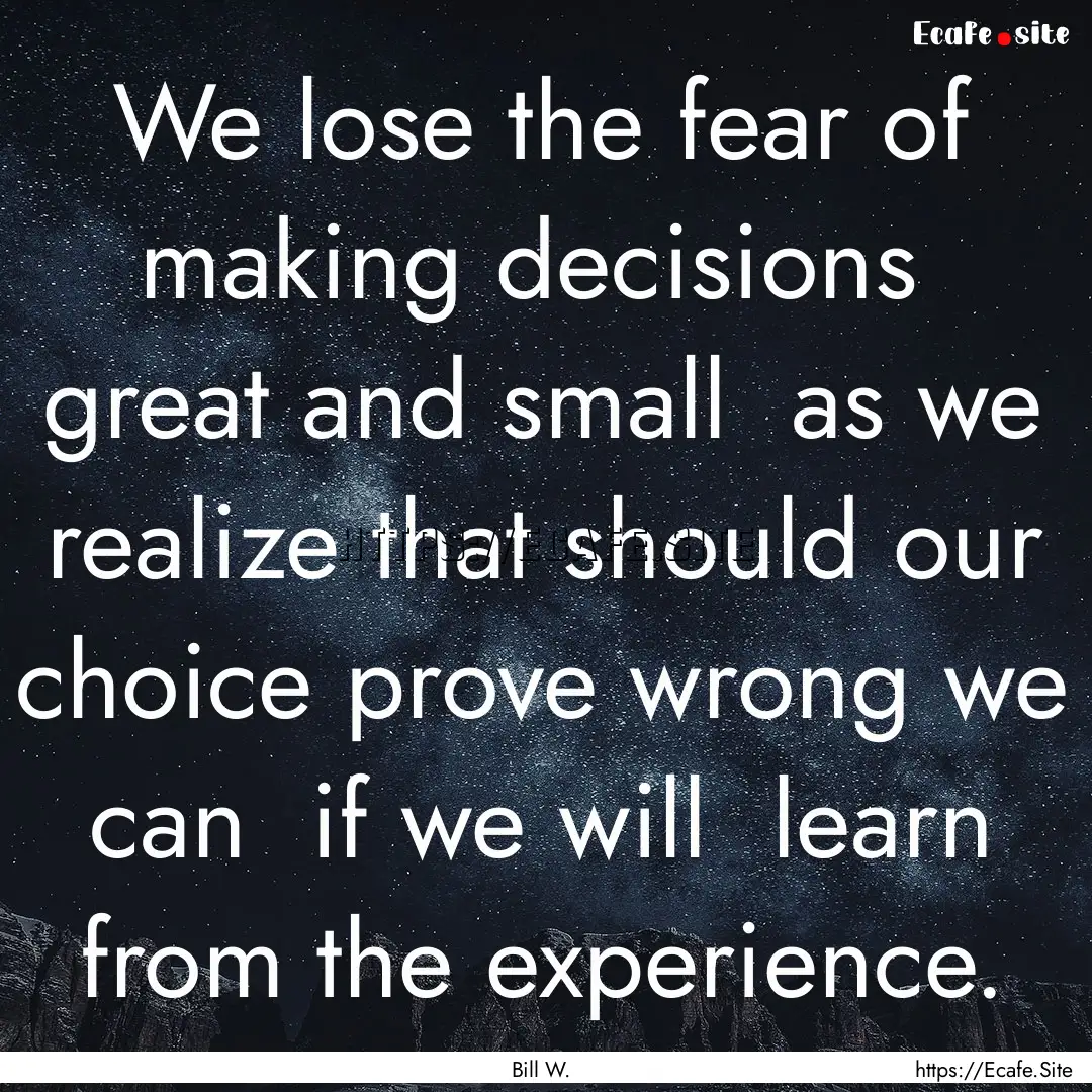 We lose the fear of making decisions great.... : Quote by Bill W.