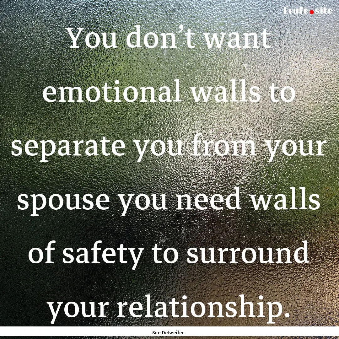 You don’t want emotional walls to separate.... : Quote by Sue Detweiler