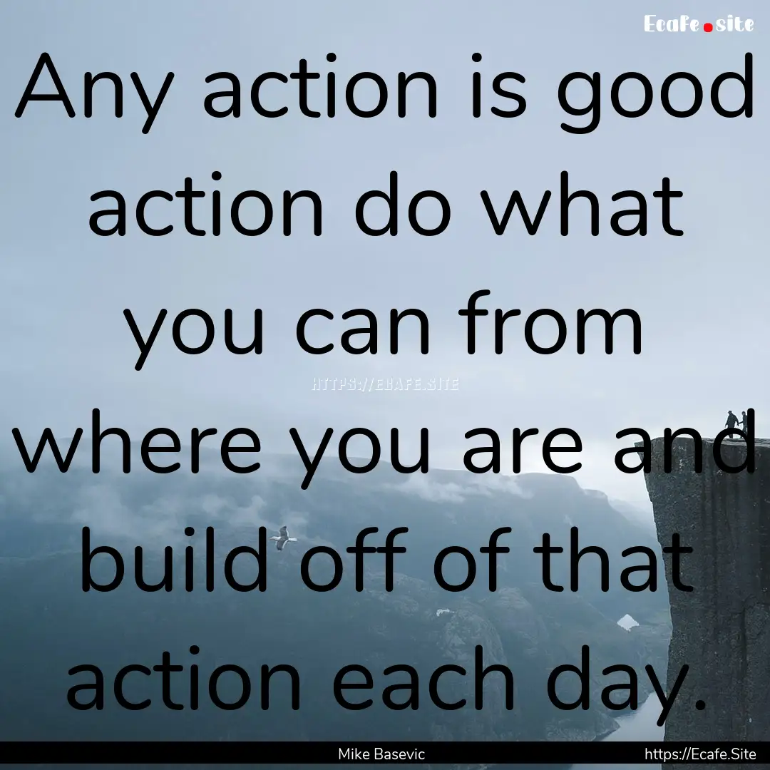 Any action is good action do what you can.... : Quote by Mike Basevic