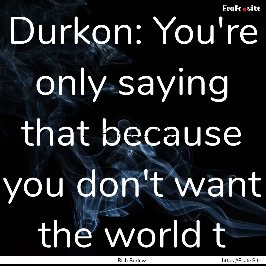 Durkon: You're only saying that because you.... : Quote by Rich Burlew