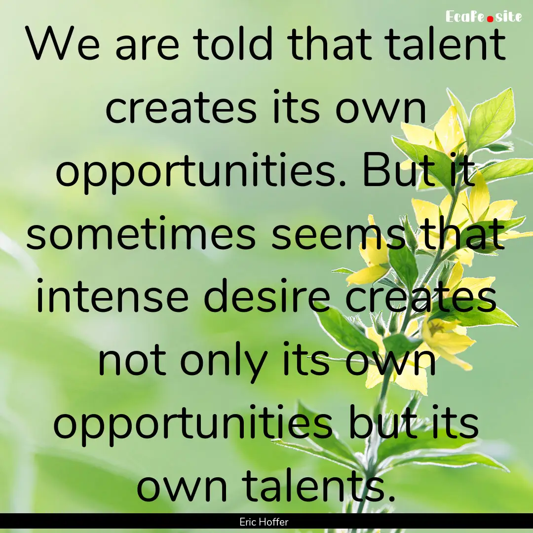 We are told that talent creates its own opportunities..... : Quote by Eric Hoffer