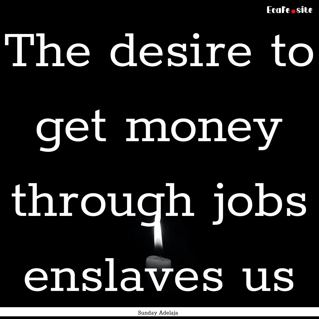 The desire to get money through jobs enslaves.... : Quote by Sunday Adelaja