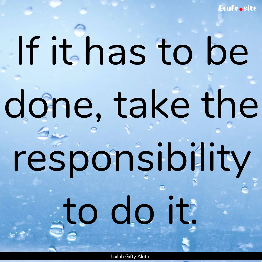 If it has to be done, take the responsibility.... : Quote by Lailah Gifty Akita