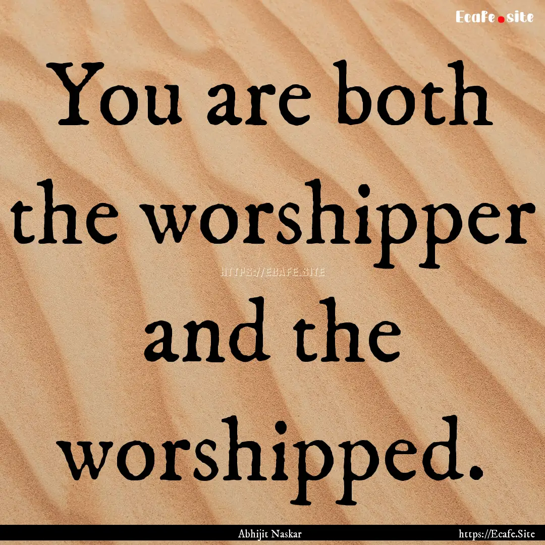 You are both the worshipper and the worshipped..... : Quote by Abhijit Naskar