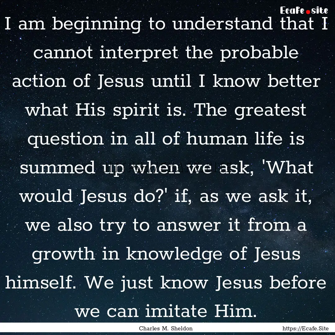 I am beginning to understand that I cannot.... : Quote by Charles M. Sheldon