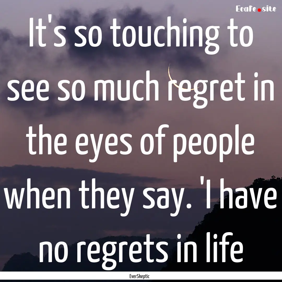 It's so touching to see so much regret in.... : Quote by EverSkeptic