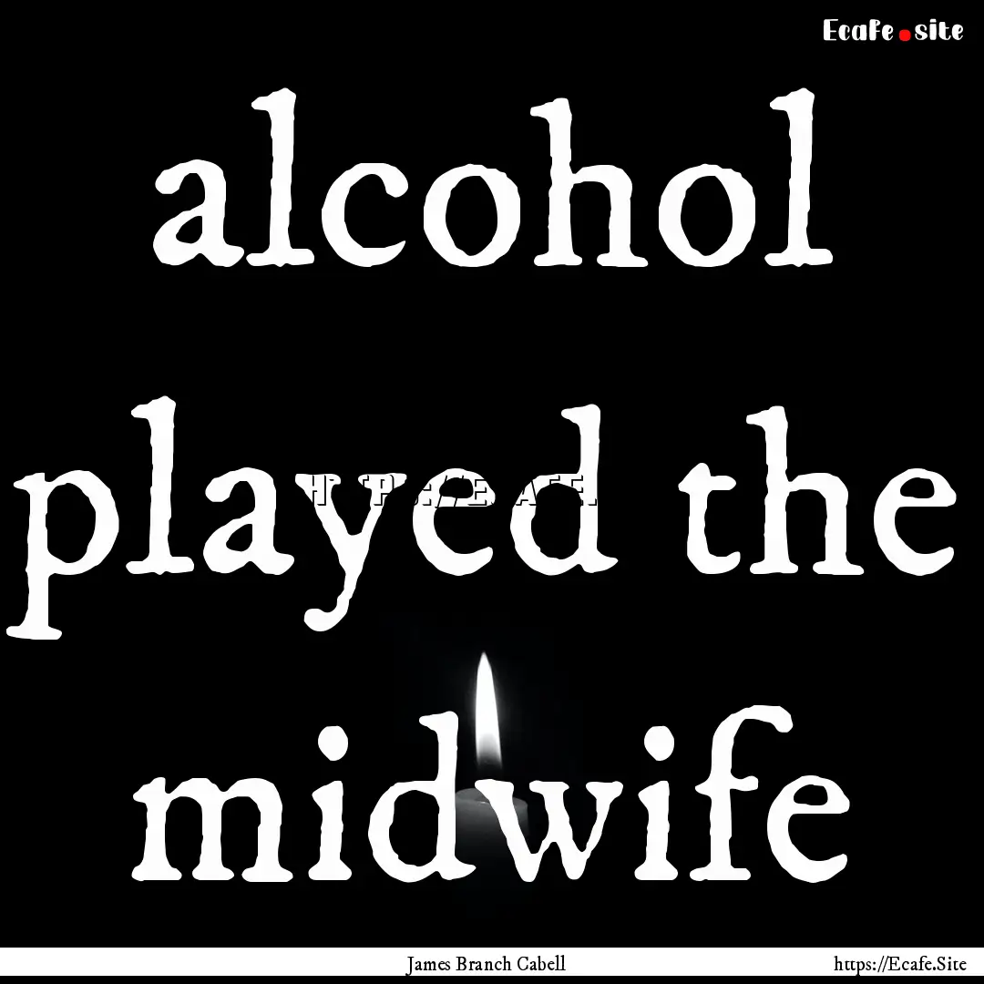 alcohol played the midwife : Quote by James Branch Cabell