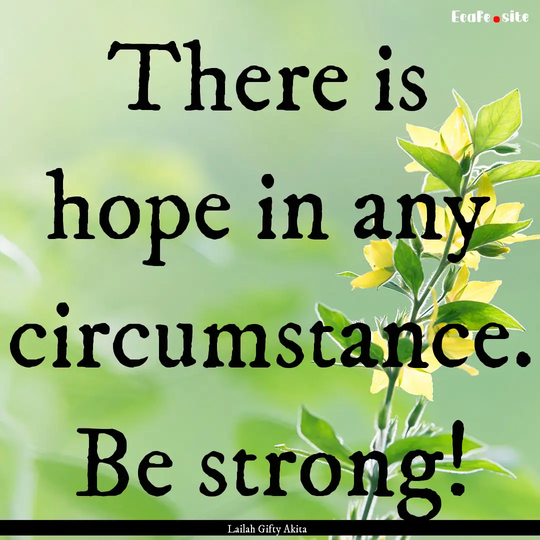 There is hope in any circumstance. Be strong!.... : Quote by Lailah Gifty Akita