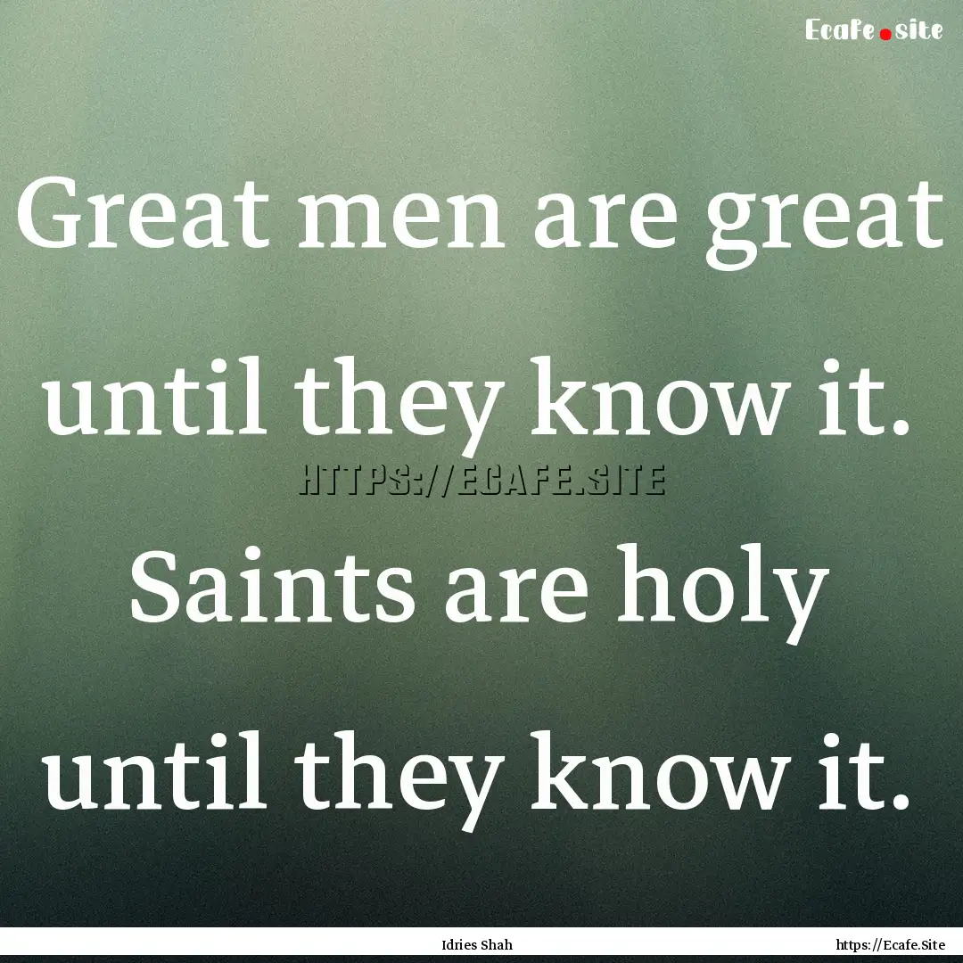 Great men are great until they know it. Saints.... : Quote by Idries Shah