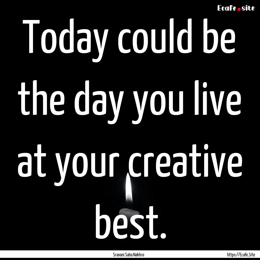 Today could be the day you live at your creative.... : Quote by Sravani Saha Nakhro