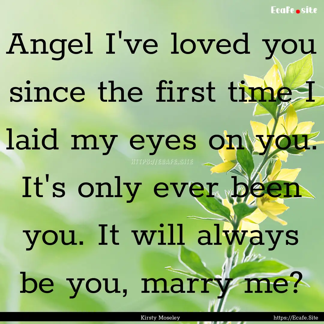 Angel I've loved you since the first time.... : Quote by Kirsty Moseley