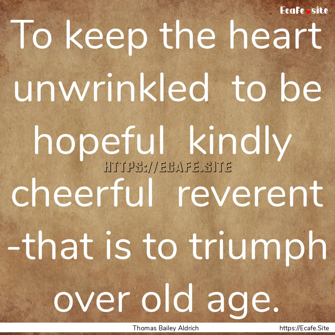 To keep the heart unwrinkled to be hopeful.... : Quote by Thomas Bailey Aldrich