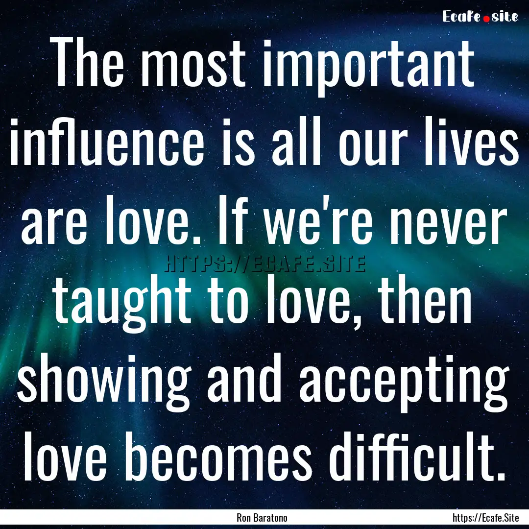 The most important influence is all our lives.... : Quote by Ron Baratono