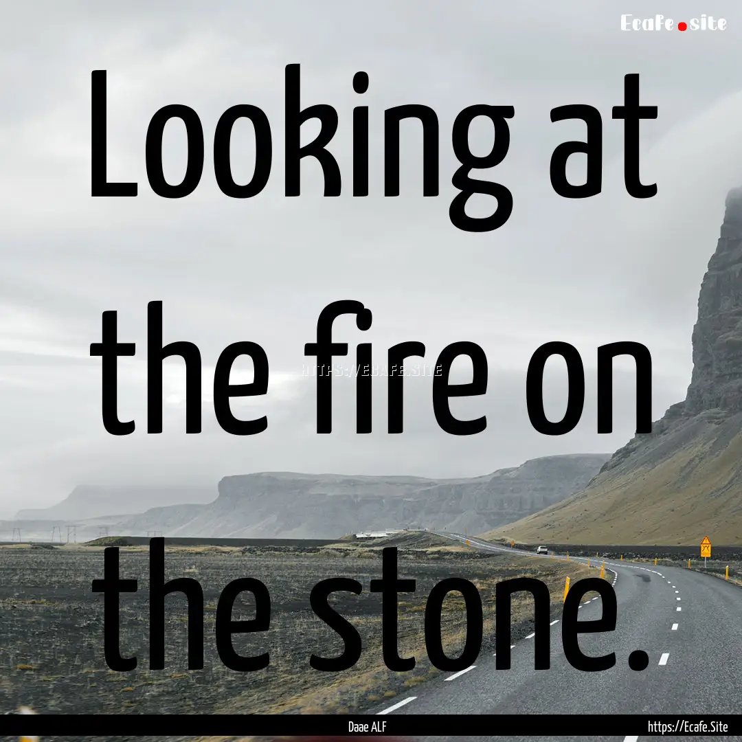 Looking at the fire on the stone. : Quote by Daae ALF