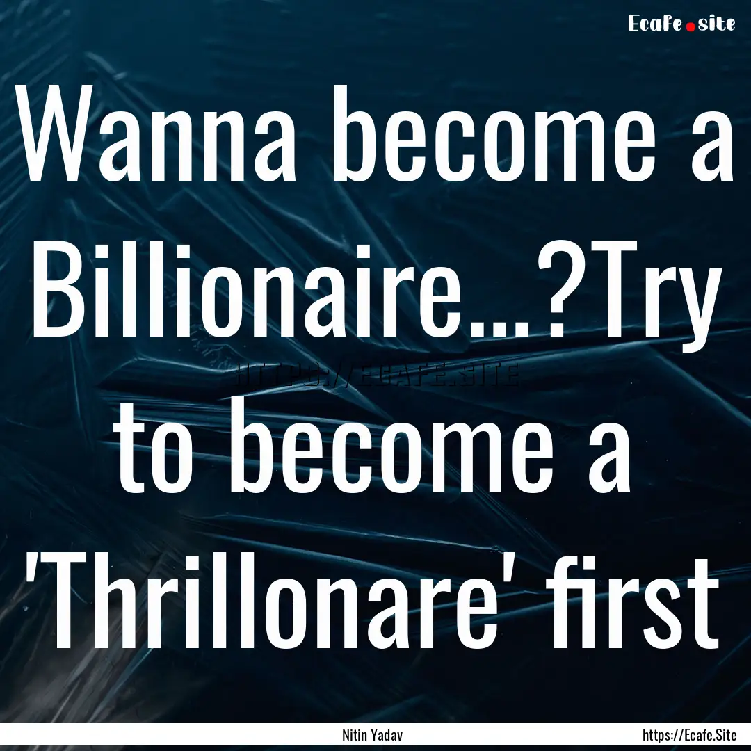 Wanna become a Billionaire...?Try to become.... : Quote by Nitin Yadav