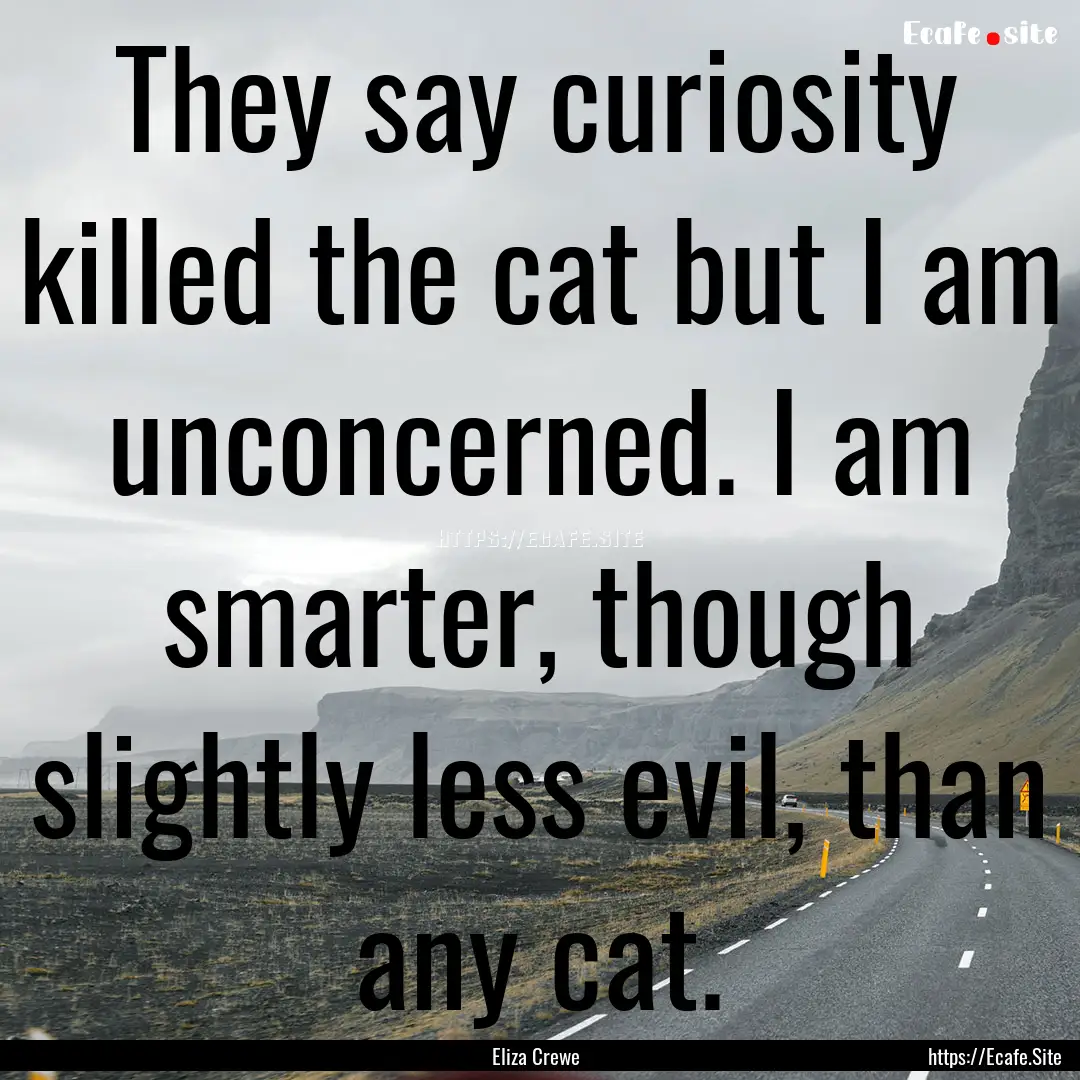 They say curiosity killed the cat but I am.... : Quote by Eliza Crewe