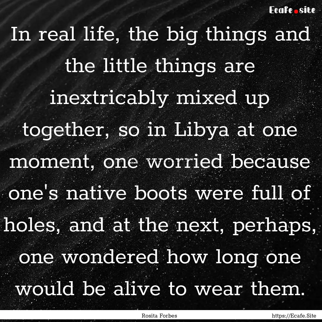 In real life, the big things and the little.... : Quote by Rosita Forbes