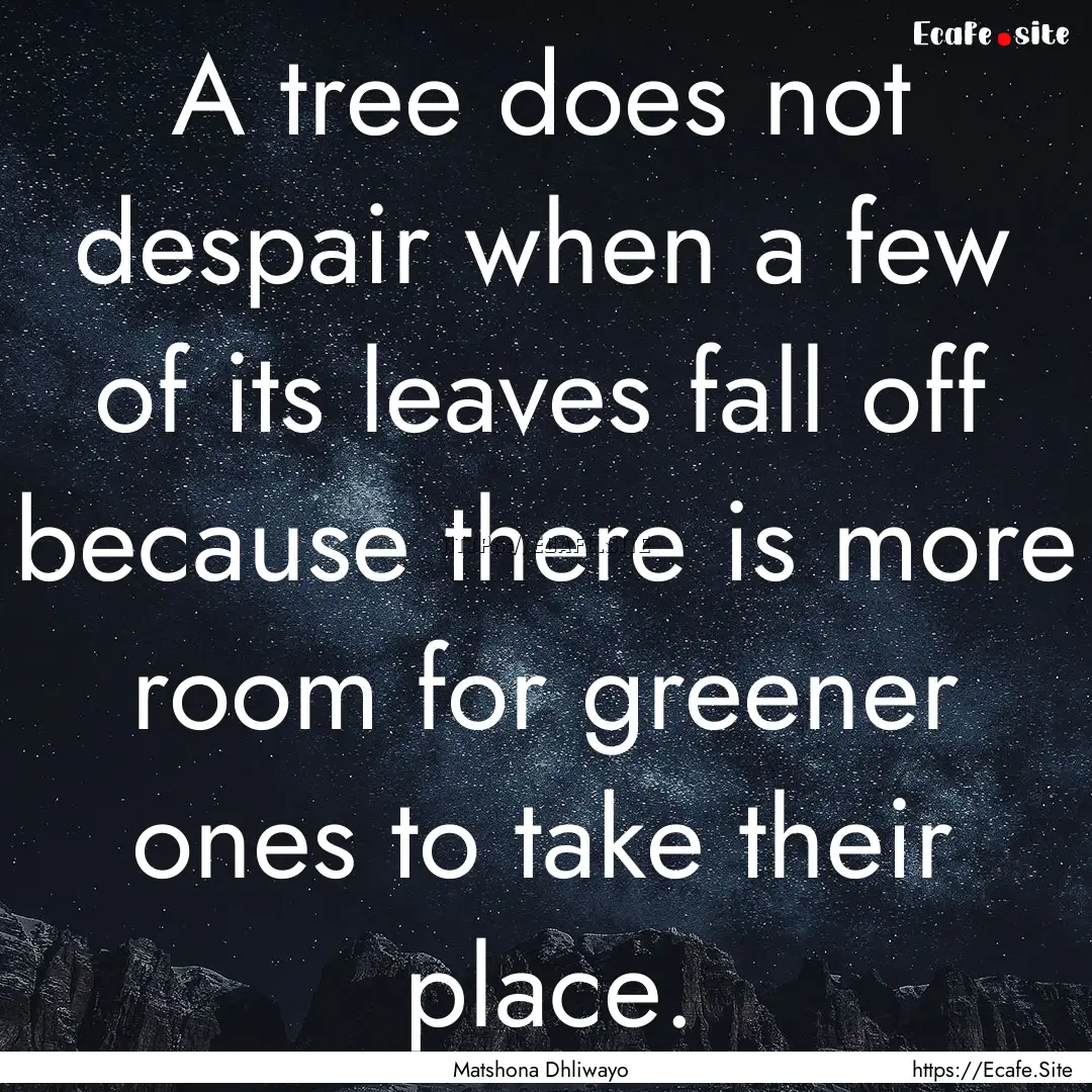 A tree does not despair when a few of its.... : Quote by Matshona Dhliwayo