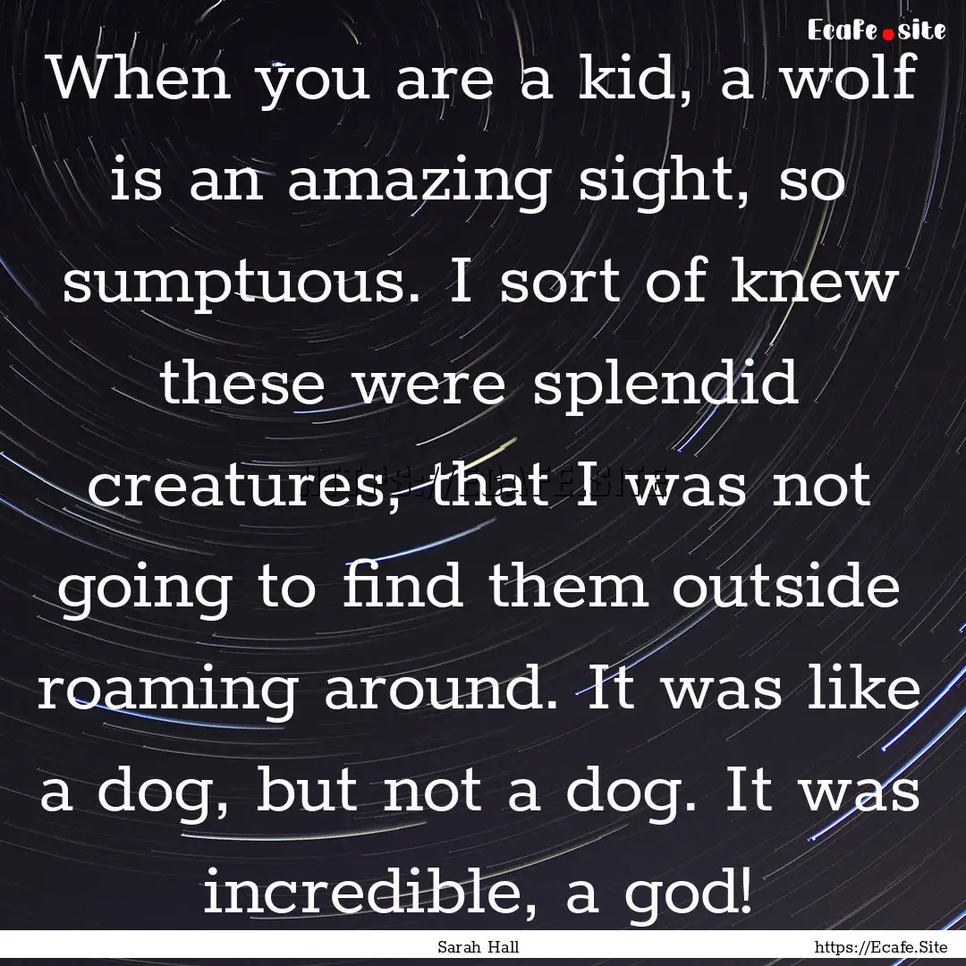 When you are a kid, a wolf is an amazing.... : Quote by Sarah Hall